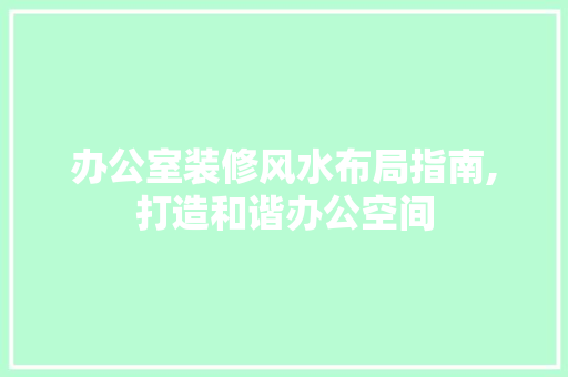 办公室装修风水布局指南,打造和谐办公空间 家居装修
