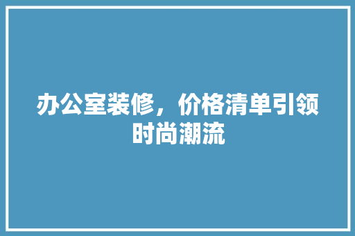 办公室装修，价格清单引领时尚潮流 卧室装修