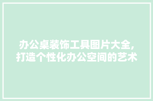 办公桌装饰工具图片大全,打造个性化办公空间的艺术之旅 木雕艺术
