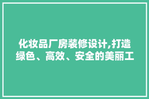 化妆品厂房装修设计,打造绿色、高效、安全的美丽工厂 中式风格装饰