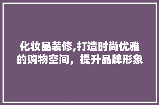 化妆品装修,打造时尚优雅的购物空间，提升品牌形象与消费者体验 客厅装修