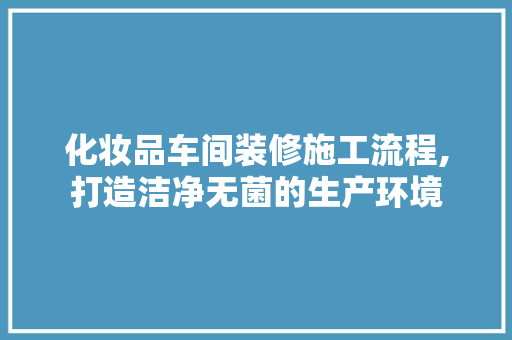 化妆品车间装修施工流程,打造洁净无菌的生产环境 客厅装修