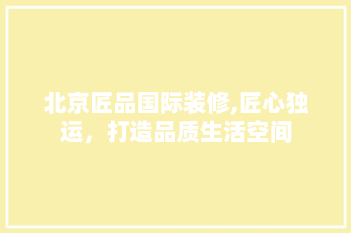 北京匠品国际装修,匠心独运，打造品质生活空间 中式风格装饰