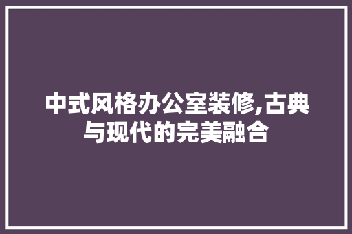 中式风格办公室装修,古典与现代的完美融合 木雕艺术