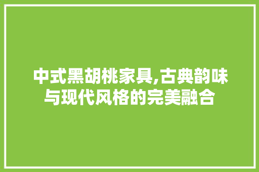 中式黑胡桃家具,古典韵味与现代风格的完美融合 软装设计