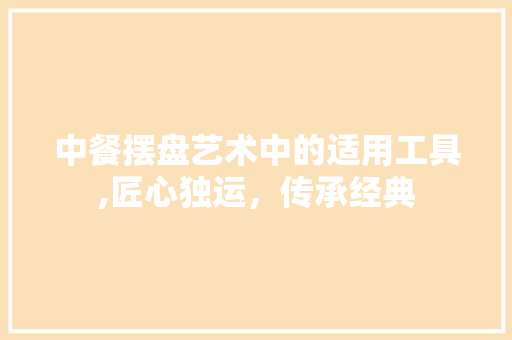 中餐摆盘艺术中的适用工具,匠心独运，传承经典 地板材料