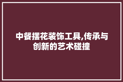 中餐摆花装饰工具,传承与创新的艺术碰撞