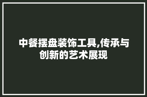 中餐摆盘装饰工具,传承与创新的艺术展现