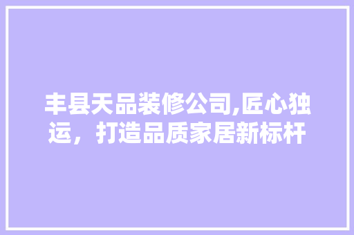 丰县天品装修公司,匠心独运，打造品质家居新标杆
