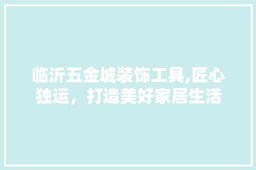 临沂五金城装饰工具,匠心独运，打造美好家居生活