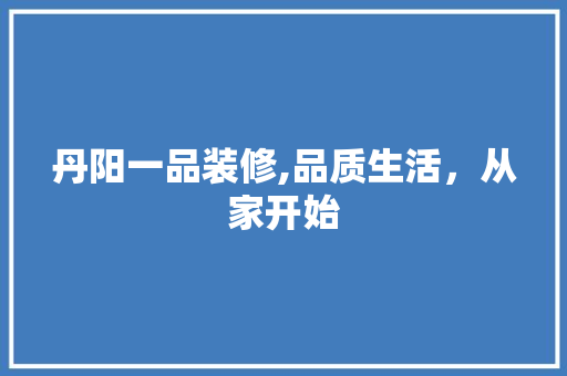 丹阳一品装修,品质生活，从家开始