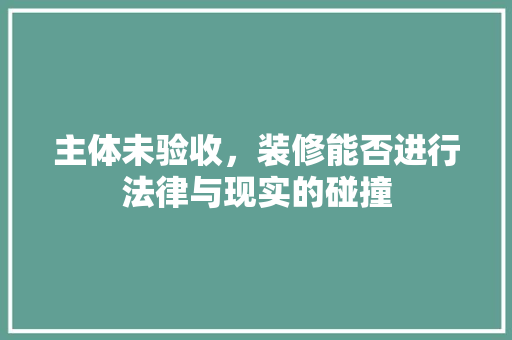 主体未验收，装修能否进行法律与现实的碰撞 家居装修