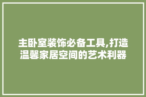 主卧室装饰必备工具,打造温馨家居空间的艺术利器 软装设计