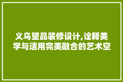义乌望品装修设计,诠释美学与适用完美融合的艺术空间 家居装修