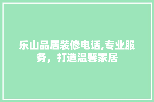 乐山品居装修电话,专业服务，打造温馨家居 家居装修