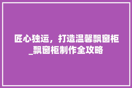 匠心独运，打造温馨飘窗柜_飘窗柜制作全攻略
