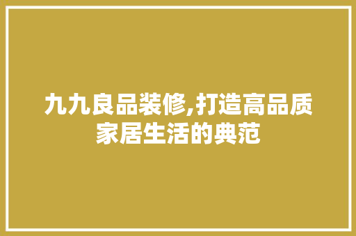 九九良品装修,打造高品质家居生活的典范 地板材料