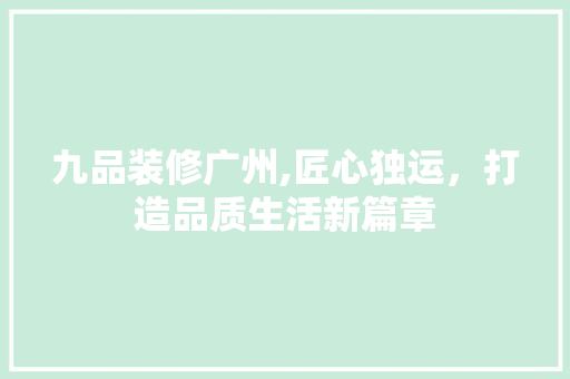 九品装修广州,匠心独运，打造品质生活新篇章 木雕艺术