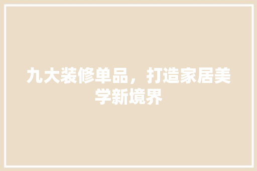 九大装修单品，打造家居美学新境界 软装设计