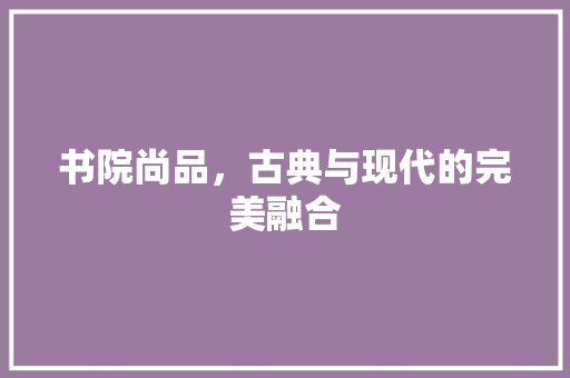 书院尚品，古典与现代的完美融合