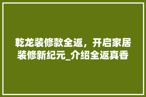 乾龙装修款全返，开启家居装修新纪元_介绍全返真香背后的秘密 家居装修