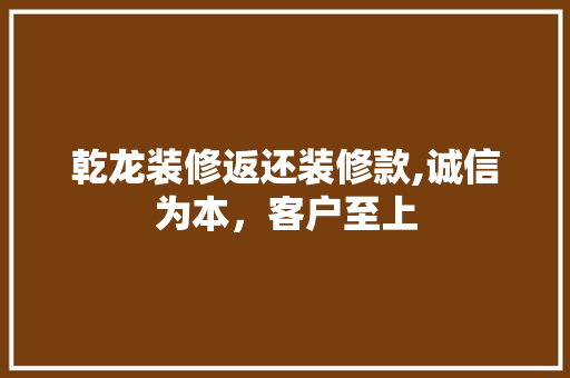 乾龙装修返还装修款,诚信为本，客户至上 室内设计