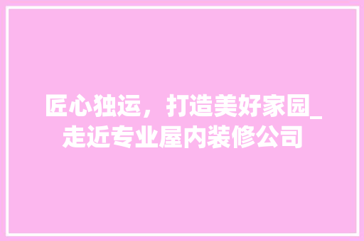 匠心独运，打造美好家园_走近专业屋内装修公司