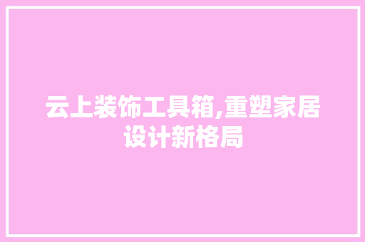 云上装饰工具箱,重塑家居设计新格局 木雕艺术