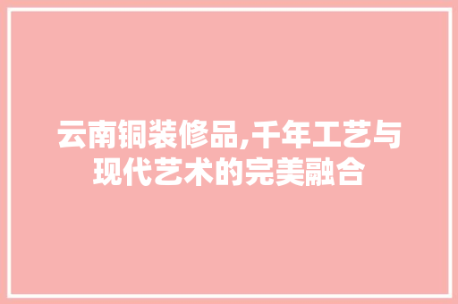 云南铜装修品,千年工艺与现代艺术的完美融合 中式风格装饰
