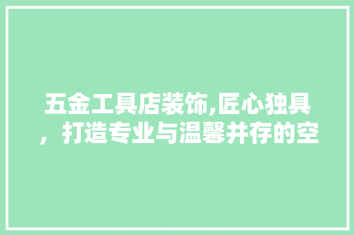 五金工具店装饰,匠心独具，打造专业与温馨并存的空间 客厅装修