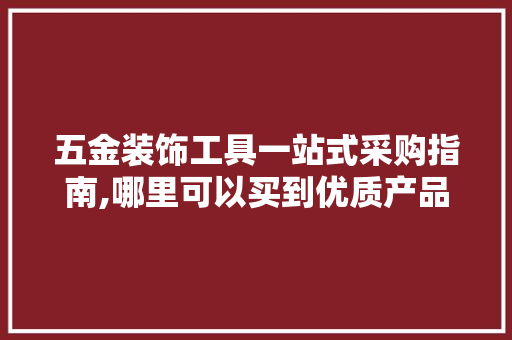 五金装饰工具一站式采购指南,哪里可以买到优质产品