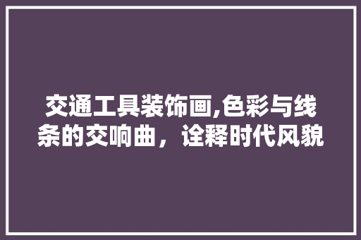 交通工具装饰画,色彩与线条的交响曲，诠释时代风貌 家居装修