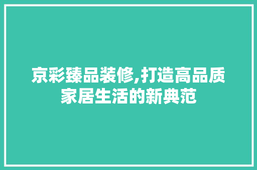 京彩臻品装修,打造高品质家居生活的新典范 地板材料