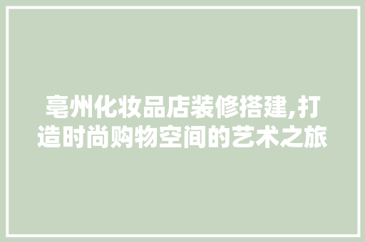 亳州化妆品店装修搭建,打造时尚购物空间的艺术之旅