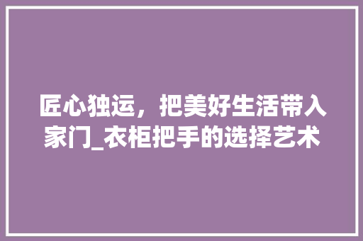 匠心独运，把美好生活带入家门_衣柜把手的选择艺术