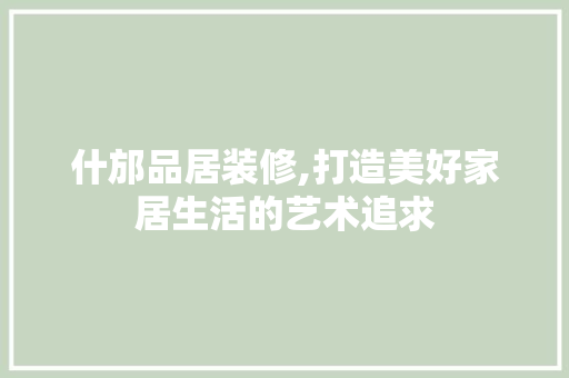 什邡品居装修,打造美好家居生活的艺术追求