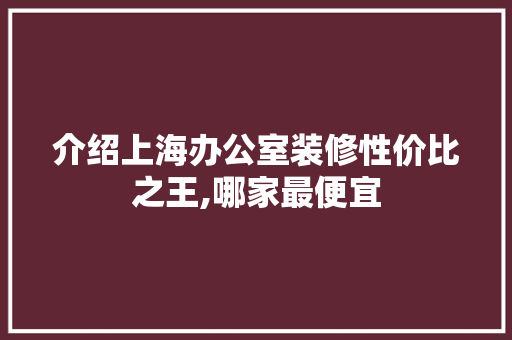 介绍上海办公室装修性价比之王,哪家最便宜 中式风格装饰