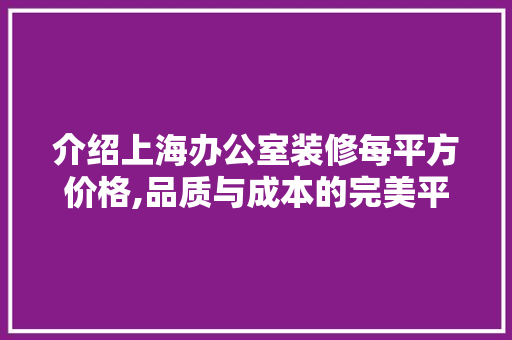 介绍上海办公室装修每平方价格,品质与成本的完美平衡 木雕艺术
