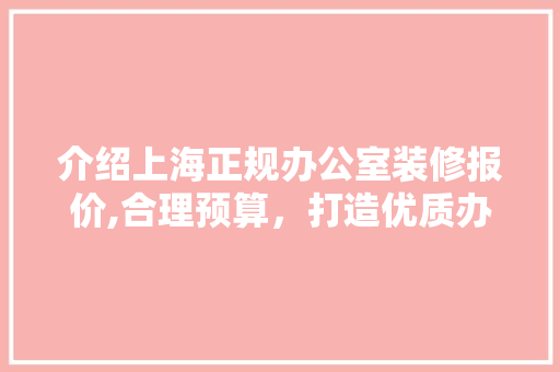 介绍上海正规办公室装修报价,合理预算，打造优质办公空间 室内设计