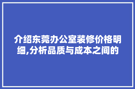 介绍东莞办公室装修价格明细,分析品质与成本之间的微妙平衡 现代风格装饰