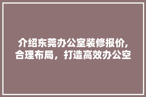 介绍东莞办公室装修报价,合理布局，打造高效办公空间 木雕艺术