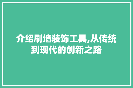 介绍刷墙装饰工具,从传统到现代的创新之路 木雕艺术