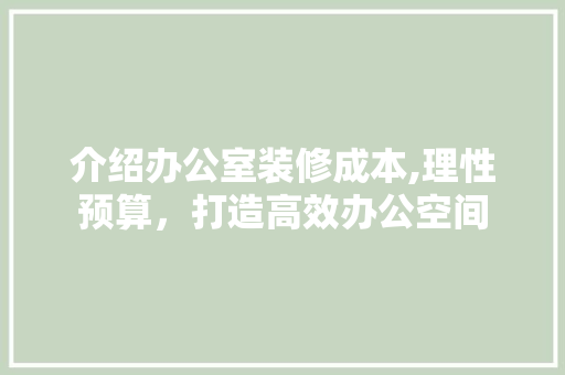 介绍办公室装修成本,理性预算，打造高效办公空间 家居装修