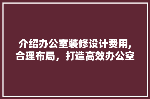 介绍办公室装修设计费用,合理布局，打造高效办公空间 客厅装修