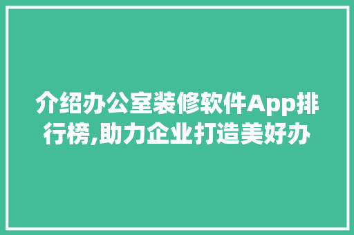 介绍办公室装修软件App排行榜,助力企业打造美好办公空间 木雕艺术