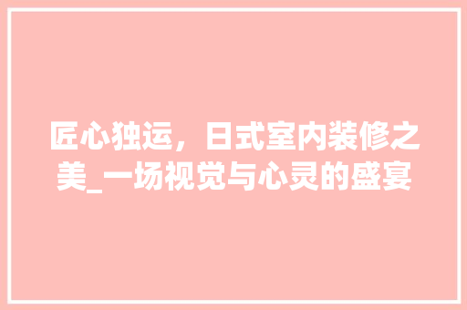 匠心独运，日式室内装修之美_一场视觉与心灵的盛宴 家居装修
