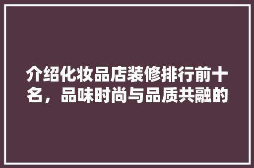 介绍化妆品店装修排行前十名，品味时尚与品质共融的购物空间 家居装修