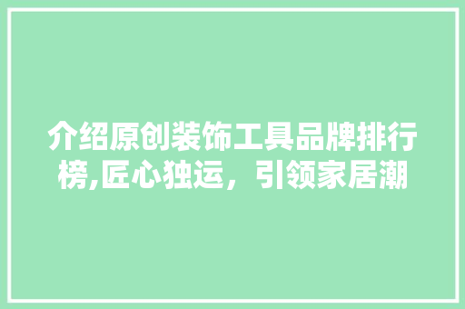 介绍原创装饰工具品牌排行榜,匠心独运，引领家居潮流 现代风格装饰