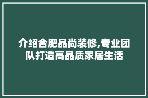 介绍合肥品尚装修,专业团队打造高品质家居生活 木雕艺术