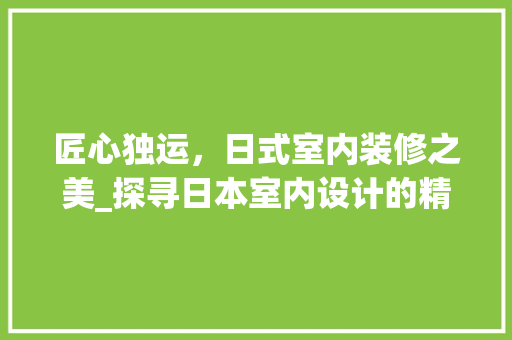 匠心独运，日式室内装修之美_探寻日本室内设计的精髓 家居装修
